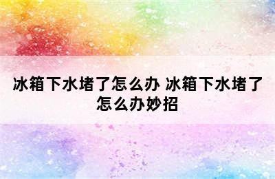 冰箱下水堵了怎么办 冰箱下水堵了怎么办妙招